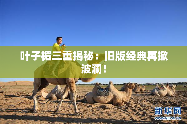 叶子楣三重揭秘：旧版经典再掀波澜！
