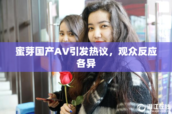 蜜芽国产AV引发热议，观众反应各异