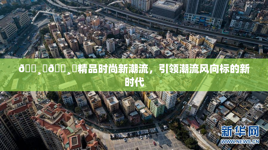 🌸‌🌸‌精品时尚新潮流，引领潮流风向标的新时代