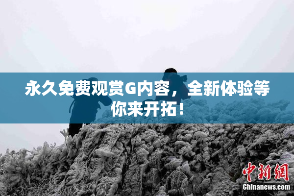 永久免费观赏G内容，全新体验等你来开拓！