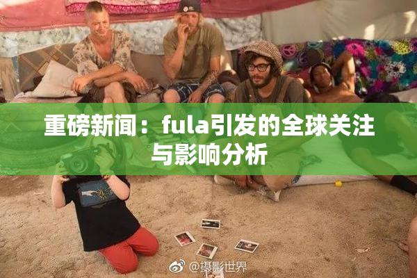 重磅新闻：fula引发的全球关注与影响分析