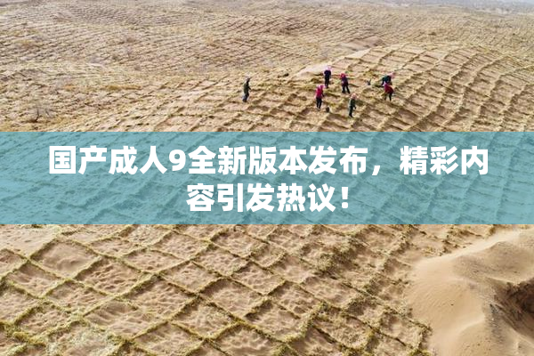 国产成人9全新版本发布，精彩内容引发热议！