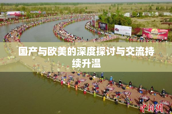国产与欧美的深度探讨与交流持续升温