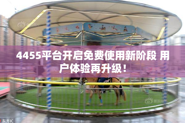 4455平台开启免费使用新阶段 用户体验再升级！