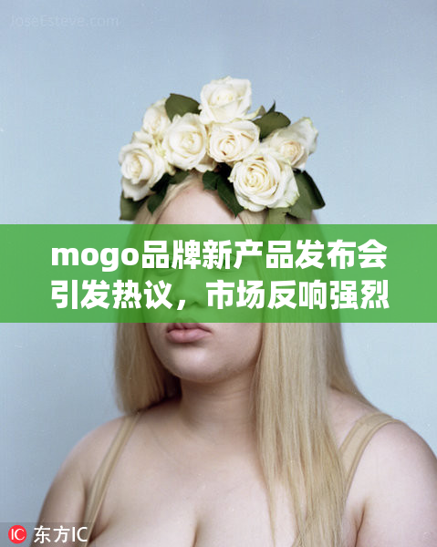 mogo品牌新产品发布会引发热议，市场反响强烈