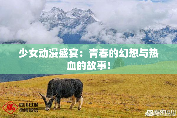 少女动漫盛宴：青春的幻想与热血的故事！