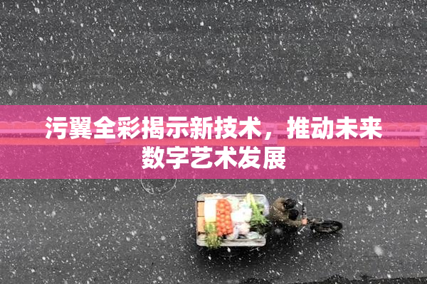 污翼全彩揭示新技术，推动未来数字艺术发展