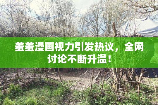 羞羞漫画视力引发热议，全网讨论不断升温！