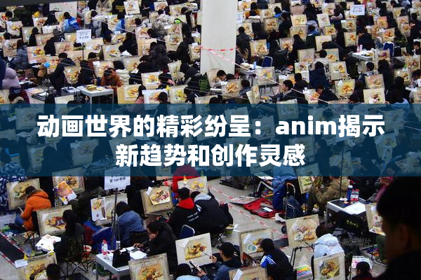 动画世界的精彩纷呈：anim揭示新趋势和创作灵感