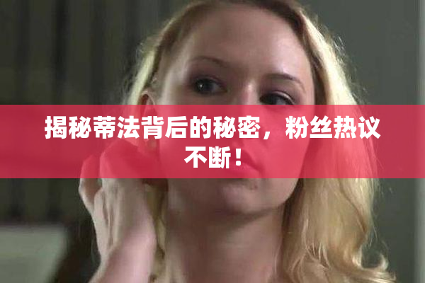 揭秘蒂法背后的秘密，粉丝热议不断！