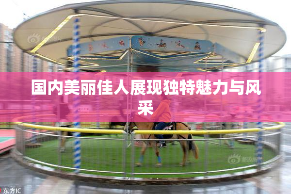 国内美丽佳人展现独特魅力与风采