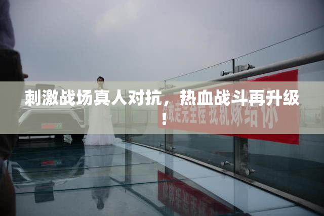 刺激战场真人对抗，热血战斗再升级！