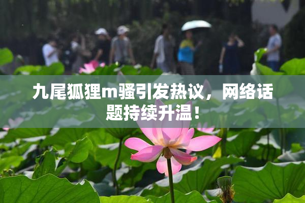 九尾狐狸m骚引发热议，网络话题持续升温！