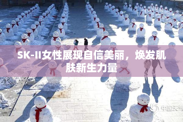 SK-II女性展现自信美丽，焕发肌肤新生力量