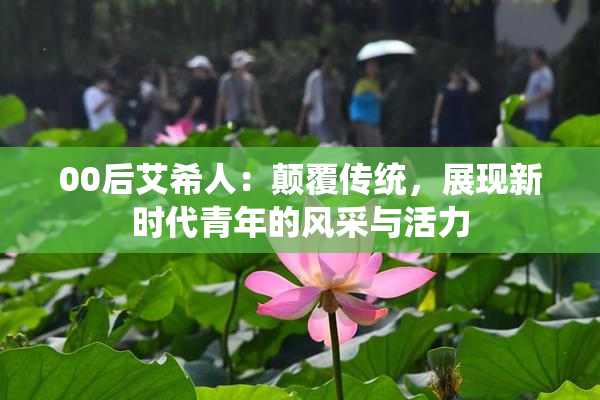 00后艾希人：颠覆传统，展现新时代青年的风采与活力