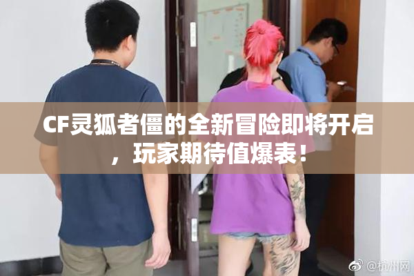CF灵狐者僵的全新冒险即将开启，玩家期待值爆表！
