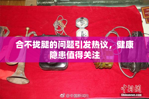 合不拢腿的问题引发热议，健康隐患值得关注