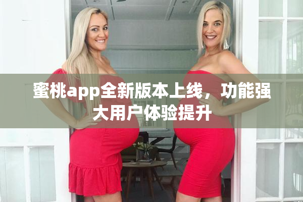 蜜桃app全新版本上线，功能强大用户体验提升