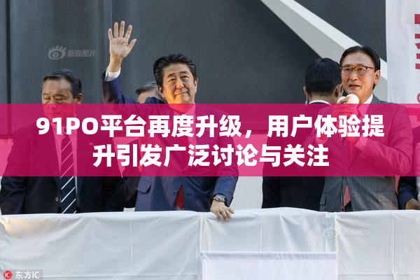 91PO平台再度升级，用户体验提升引发广泛讨论与关注