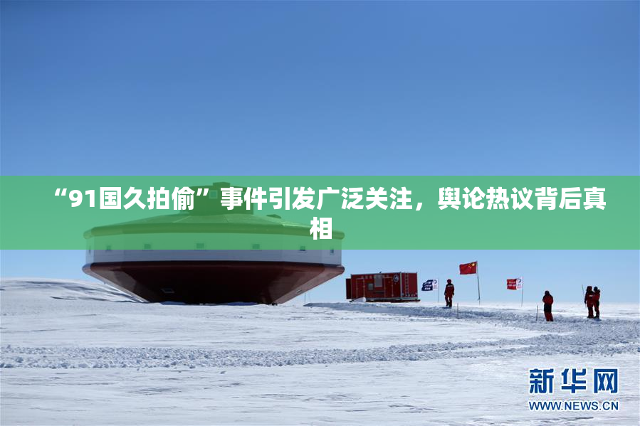 “91国久拍偷”事件引发广泛关注，舆论热议背后真相