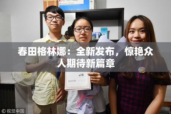 春田格林娜：全新发布，惊艳众人期待新篇章