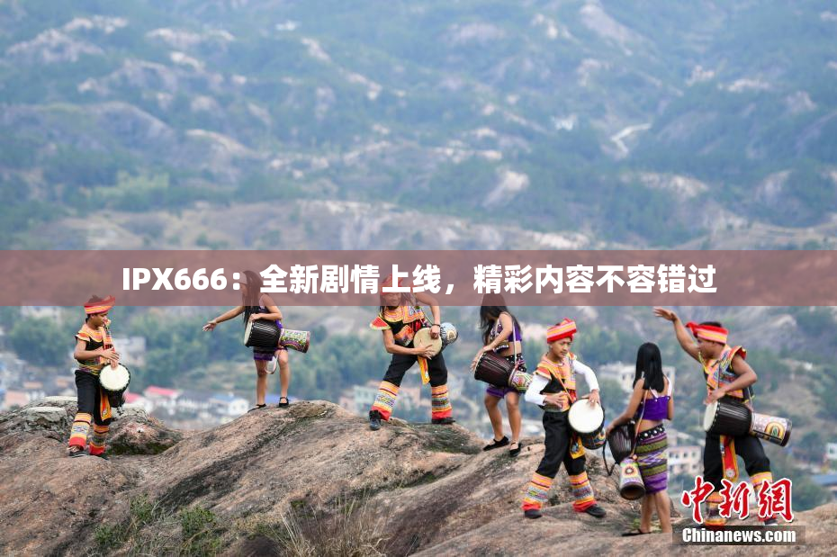 IPX666：全新剧情上线，精彩内容不容错过