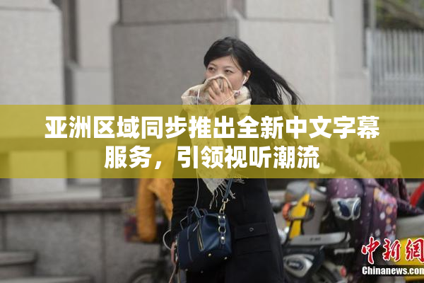 亚洲区域同步推出全新中文字幕服务，引领视听潮流