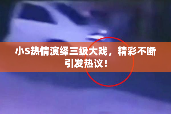 小S热情演绎三级大戏，精彩不断引发热议！