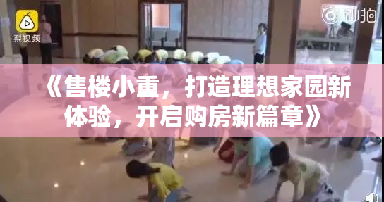 《售楼小重，打造理想家园新体验，开启购房新篇章》