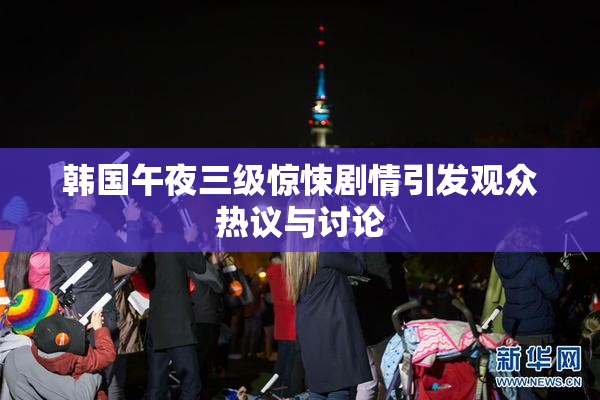 韩国午夜三级惊悚剧情引发观众热议与讨论