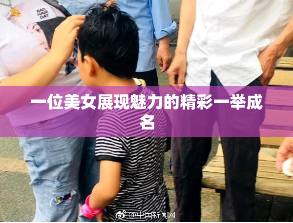 一位美女展现魅力的精彩一举成名