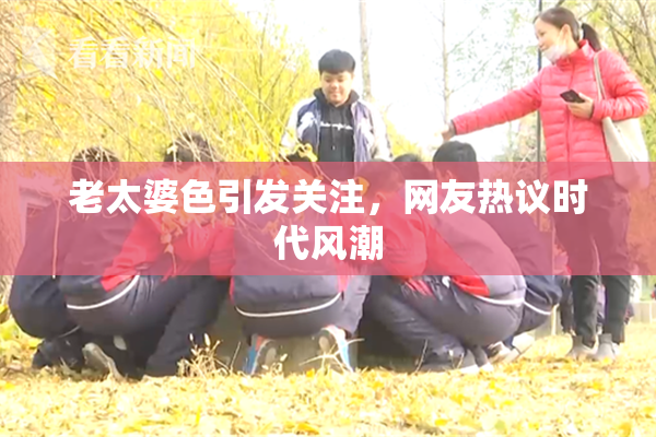 老太婆色引发关注，网友热议时代风潮
