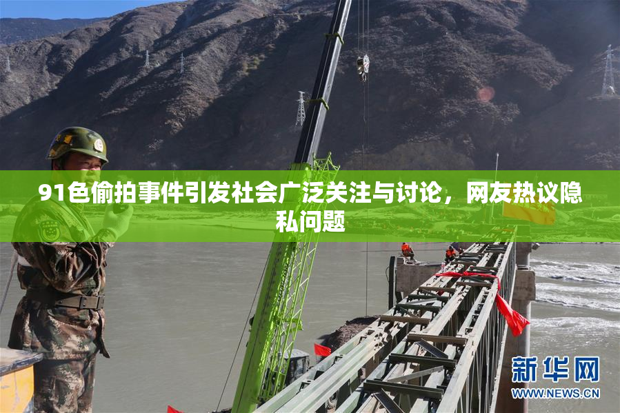 91色偷拍事件引发社会广泛关注与讨论，网友热议隐私问题