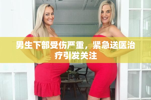 男生下部受伤严重，紧急送医治疗引发关注