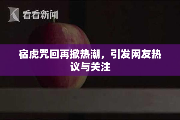 宿虎咒回再掀热潮，引发网友热议与关注