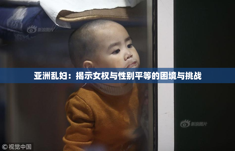 亚洲乱妇：揭示女权与性别平等的困境与挑战