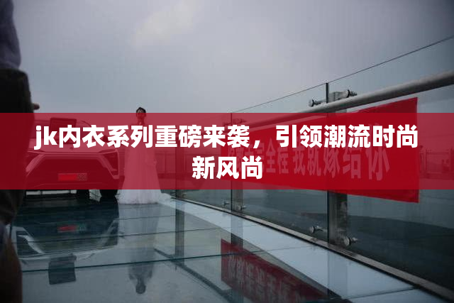 jk内衣系列重磅来袭，引领潮流时尚新风尚