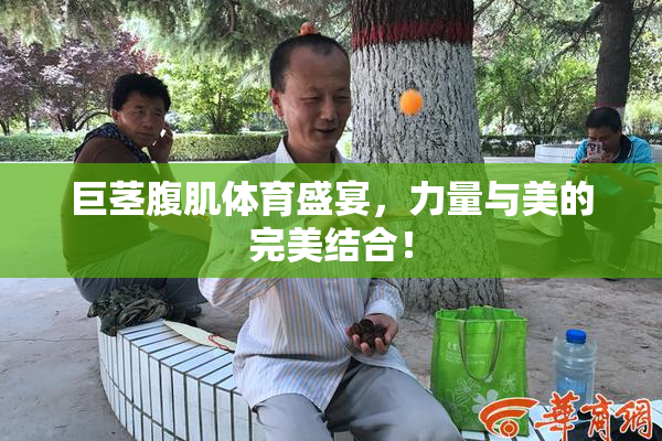 巨茎腹肌体育盛宴，力量与美的完美结合！