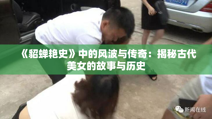 《貂蝉艳史》中的风波与传奇：揭秘古代美女的故事与历史