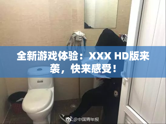 全新游戏体验：XXX HD版来袭，快来感受！