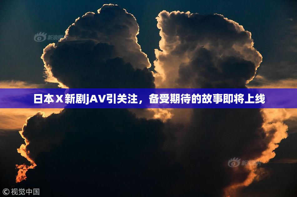 日本Ⅹ新剧jA∨引关注，备受期待的故事即将上线