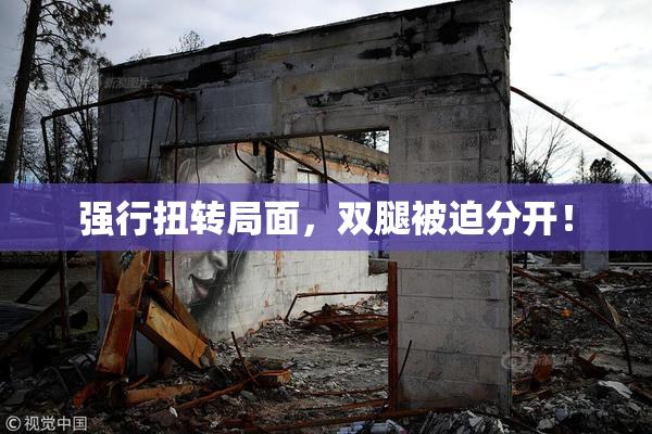 强行扭转局面，双腿被迫分开！