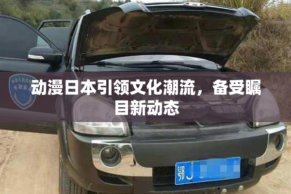 动漫日本引领文化潮流，备受瞩目新动态