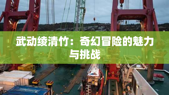 武动绫清竹：奇幻冒险的魅力与挑战