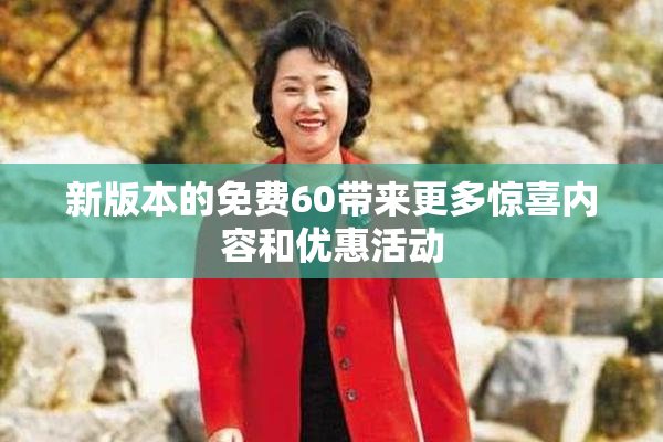 新版本的免费60带来更多惊喜内容和优惠活动