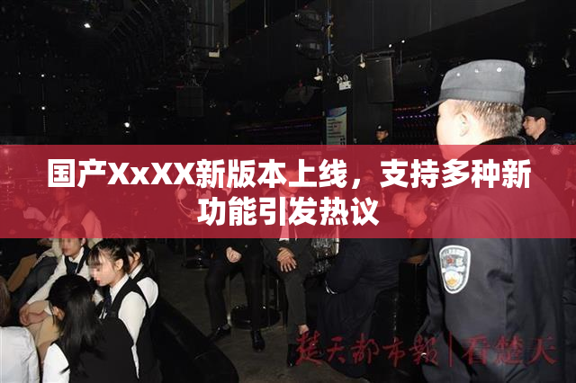 国产XxXX新版本上线，支持多种新功能引发热议