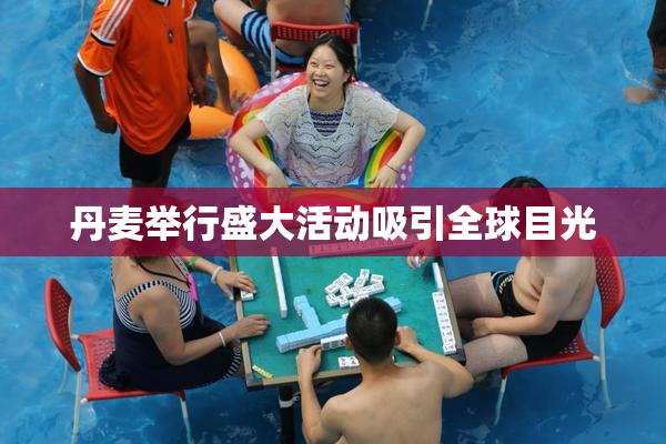 丹麦举行盛大活动吸引全球目光