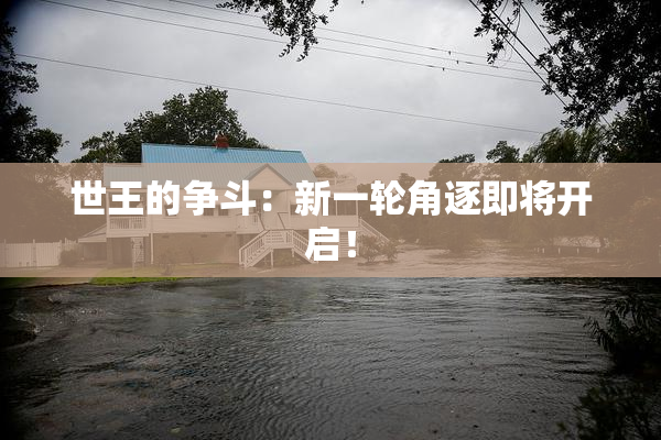 世王的争斗：新一轮角逐即将开启！