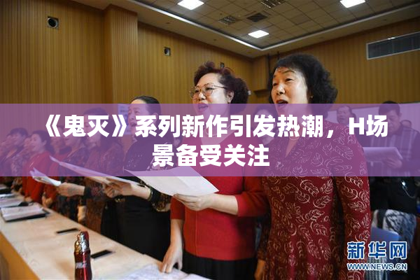 《鬼灭》系列新作引发热潮，H场景备受关注