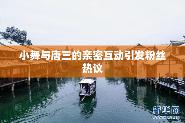 小舞与唐三的亲密互动引发粉丝热议